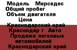  › Модель ­ Мерседес › Общий пробег ­ 180 000 › Объем двигателя ­ 2 › Цена ­ 650 000 - Краснодарский край, Краснодар г. Авто » Продажа легковых автомобилей   . Краснодарский край,Краснодар г.